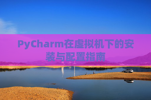 PyCharm在虚拟机下的安装与配置指南