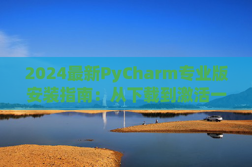 2024最新PyCharm专业版安装指南：从下载到激活一步到位